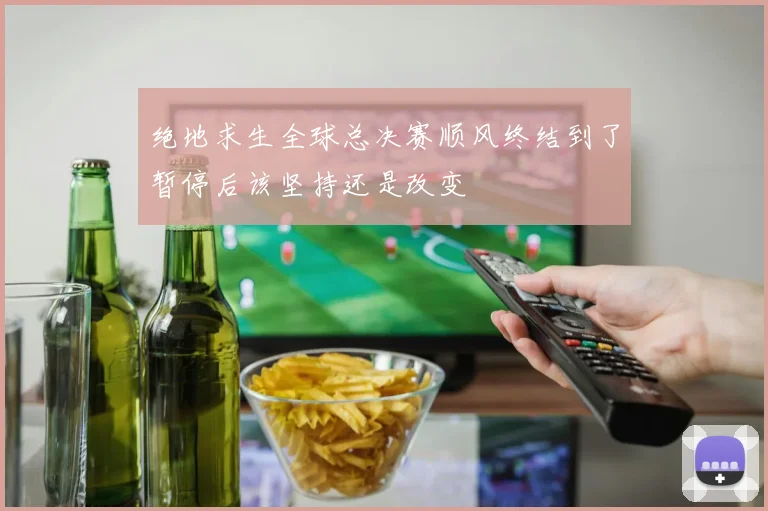 绝地求生全球总决赛顺风终结到了暂停后该坚持还是改变