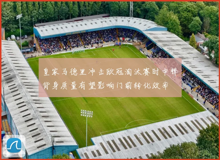 皇家马德里冲击欧冠淘汰赛时中锋背身质量有望影响门前转化效率