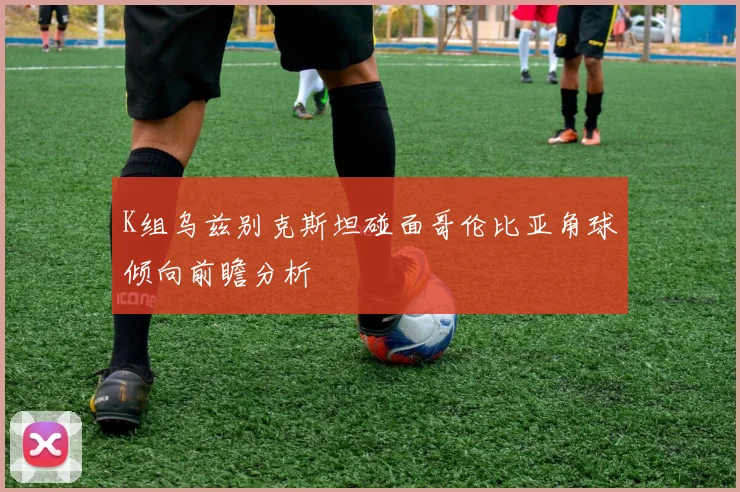 K组乌兹别克斯坦碰面哥伦比亚角球倾向前瞻分析