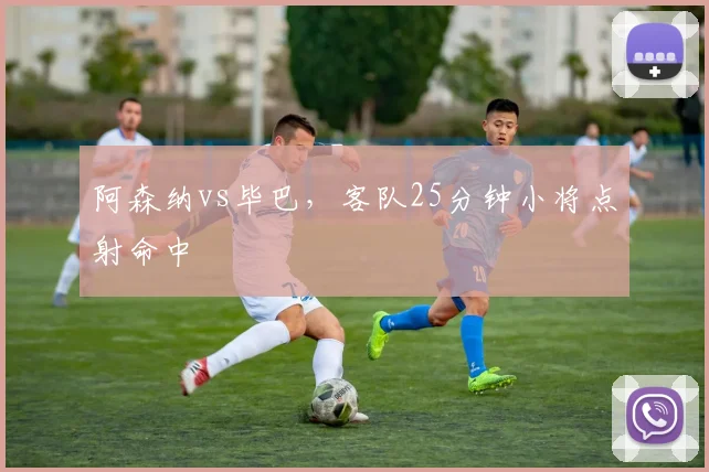 阿森纳vs毕巴，客队25分钟小将点射命中