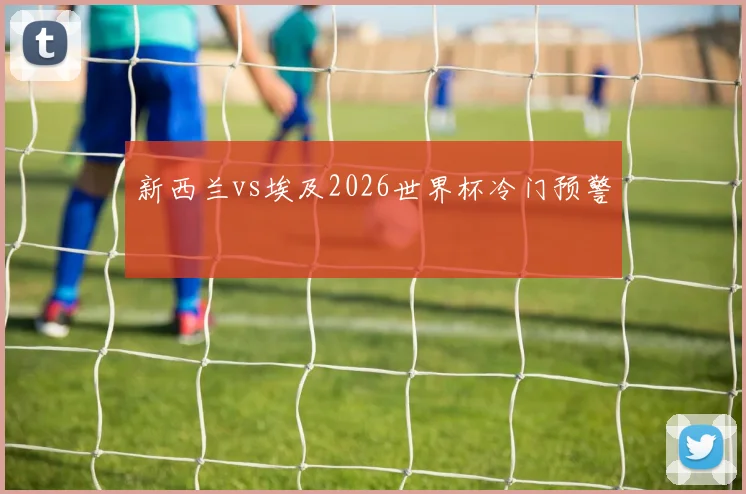 新西兰vs埃及2026世界杯冷门预警