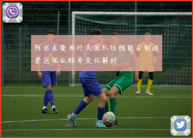 阿尔米隆面对美国队防线能否制造禁区混乱赔率变化解析