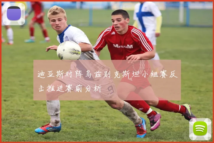迪亚斯对阵乌兹别克斯坦小组赛反击推进赛前分析
