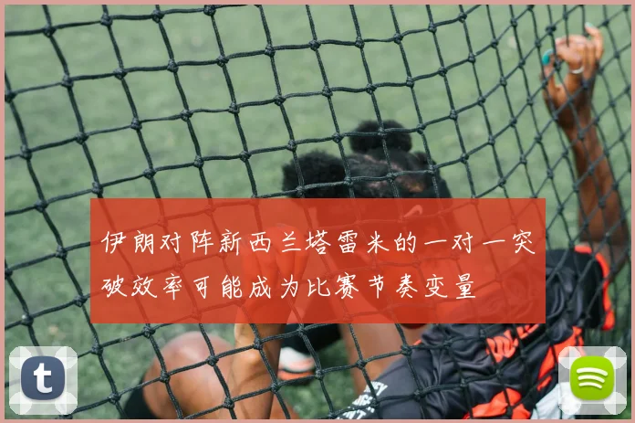 伊朗对阵新西兰塔雷米的一对一突破效率可能成为比赛节奏变量