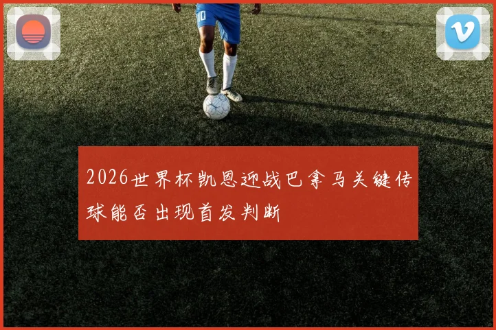 2026世界杯凯恩迎战巴拿马关键传球能否出现首发判断