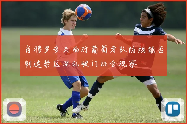 肖穆罗多夫面对葡萄牙队防线能否制造禁区混乱破门机会观察