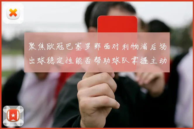 聚焦欧冠巴塞罗那面对利物浦后场出球稳定性能否帮助球队掌握主动