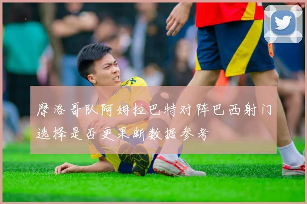 摩洛哥队阿姆拉巴特对阵巴西射门选择是否更果断数据参考