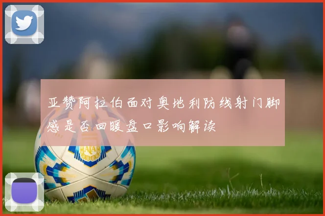 亚赞阿拉伯面对奥地利防线射门脚感是否回暖盘口影响解读