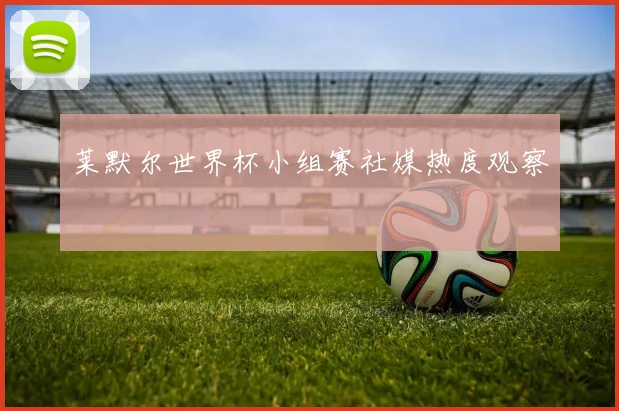 莱默尔世界杯小组赛社媒热度观察