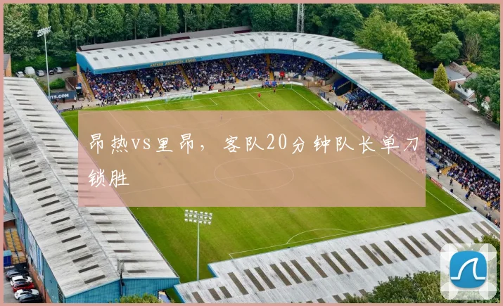 昂热vs里昂,客队20分钟队长单刀锁胜